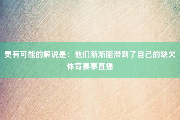 更有可能的解说是：他们渐渐阻滞到了自己的缺欠体育赛事直播