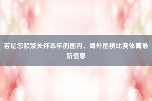若是您频繁关怀本年的国内、海外围棋比赛体育最新信息