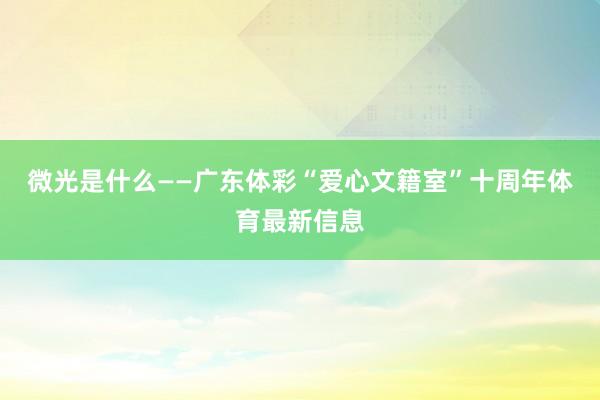 微光是什么——广东体彩“爱心文籍室”十周年体育最新信息