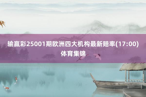 输赢彩25001期欧洲四大机构最新赔率(17:00)体育集锦
