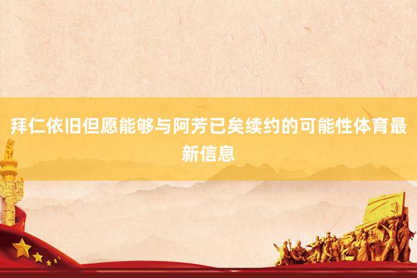 拜仁依旧但愿能够与阿芳已矣续约的可能性体育最新信息