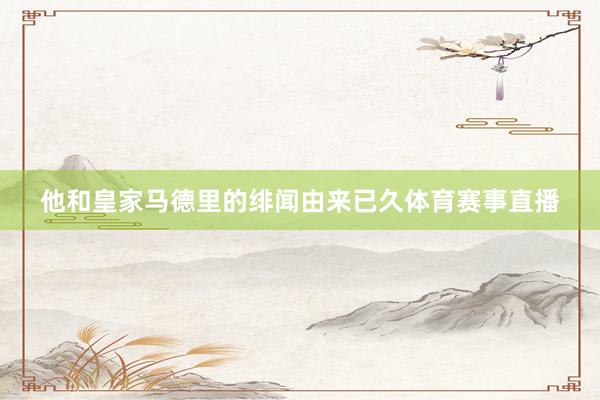 他和皇家马德里的绯闻由来已久体育赛事直播