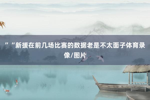 ”“新援在前几场比赛的数据老是不太面子体育录像/图片