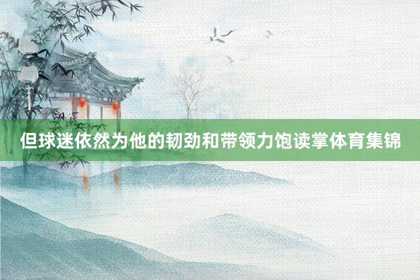 但球迷依然为他的韧劲和带领力饱读掌体育集锦