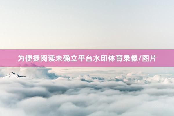 为便捷阅读未确立平台水印体育录像/图片
