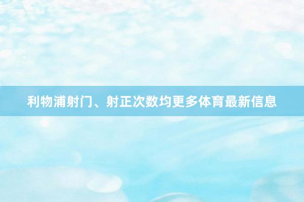 利物浦射门、射正次数均更多体育最新信息