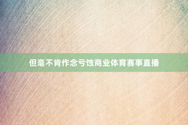 但毫不肯作念亏蚀商业体育赛事直播