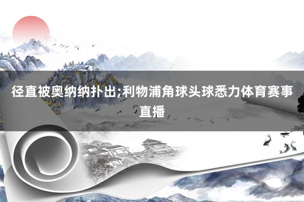 径直被奥纳纳扑出;利物浦角球头球悉力体育赛事直播