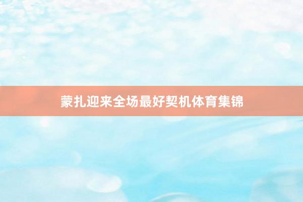 蒙扎迎来全场最好契机体育集锦
