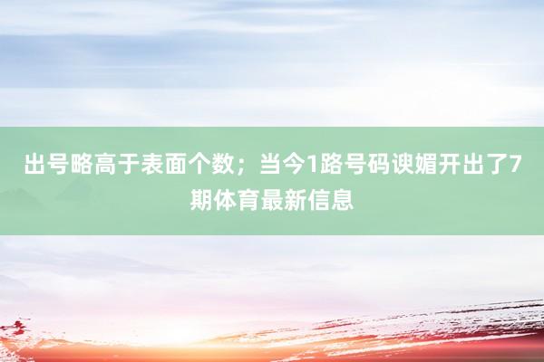 出号略高于表面个数；当今1路号码谀媚开出了7期体育最新信息