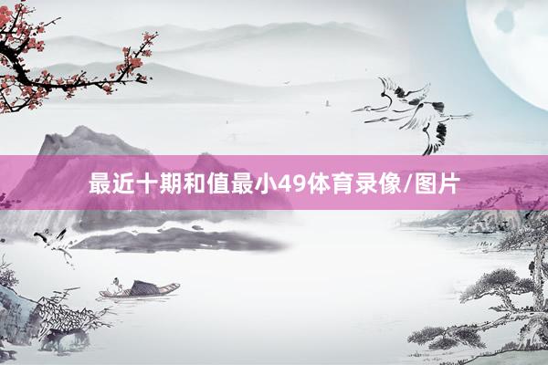 最近十期和值最小49体育录像/图片