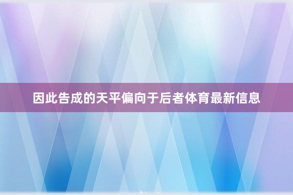 因此告成的天平偏向于后者体育最新信息