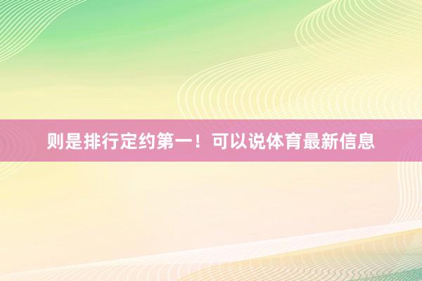 则是排行定约第一！可以说体育最新信息