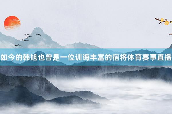 如今的韩旭也曾是一位训诲丰富的宿将体育赛事直播