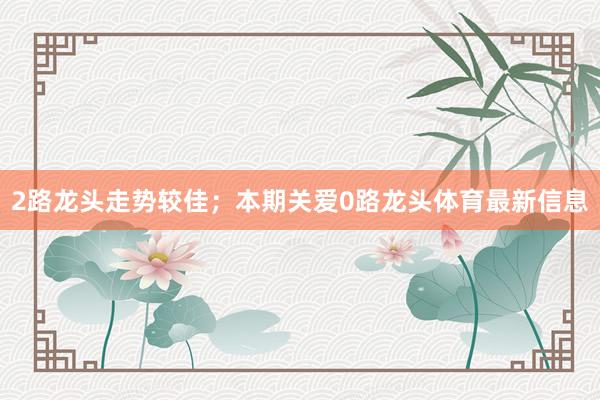 2路龙头走势较佳；本期关爱0路龙头体育最新信息