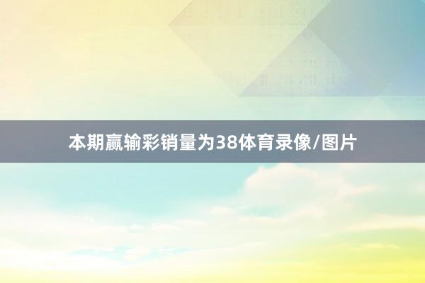 本期赢输彩销量为38体育录像/图片