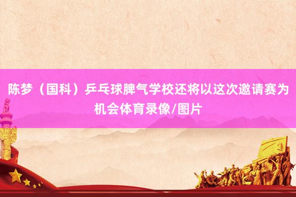 陈梦（国科）乒乓球脾气学校还将以这次邀请赛为机会体育录像/图片