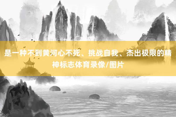 是一种不到黄河心不死、挑战自我、杰出极限的精神标志体育录像/图片