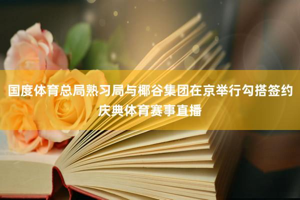 国度体育总局熟习局与椰谷集团在京举行勾搭签约庆典体育赛事直播