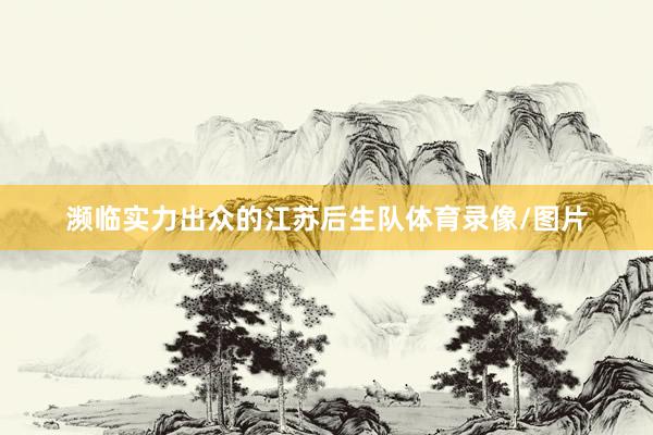 濒临实力出众的江苏后生队体育录像/图片