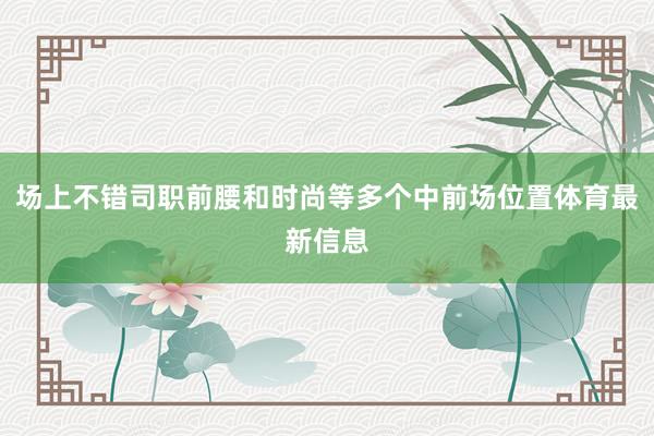 场上不错司职前腰和时尚等多个中前场位置体育最新信息