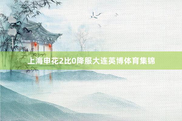 上海申花2比0降服大连英博体育集锦