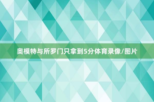 奥模特与所罗门只拿到5分体育录像/图片