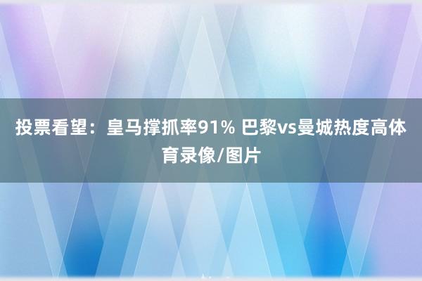 投票看望：皇马撑抓率91% 巴黎vs曼城热度高体育录像/图片