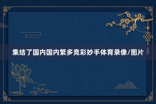 集结了国内国内繁多竞彩妙手体育录像/图片