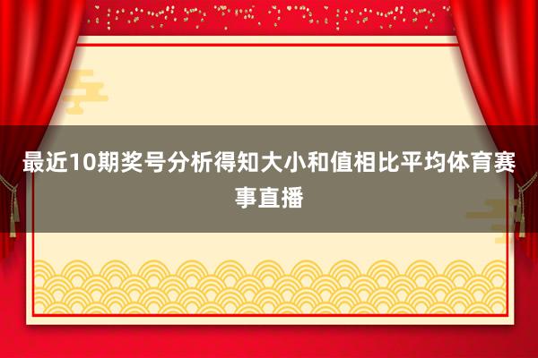 最近10期奖号分析得知大小和值相比平均体育赛事直播