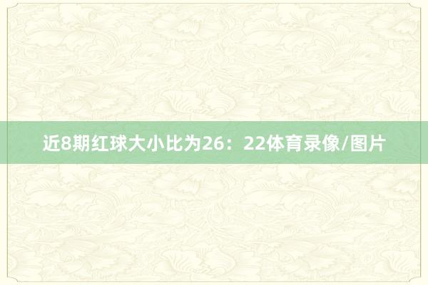 近8期红球大小比为26：22体育录像/图片
