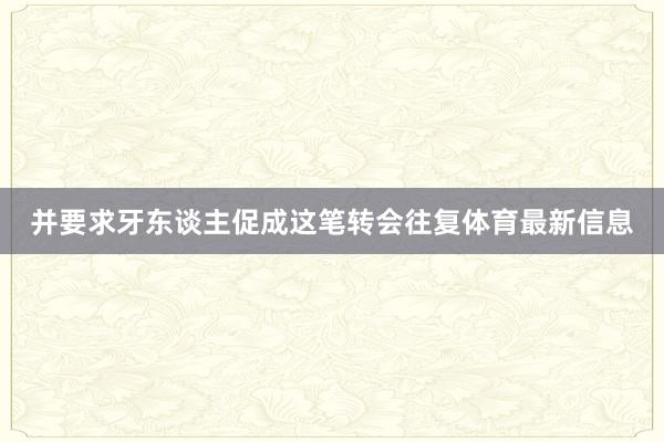 并要求牙东谈主促成这笔转会往复体育最新信息