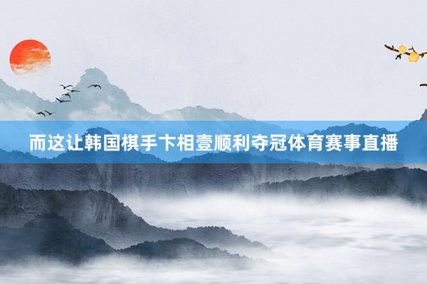 而这让韩国棋手卞相壹顺利夺冠体育赛事直播