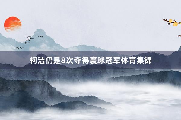 柯洁仍是8次夺得寰球冠军体育集锦