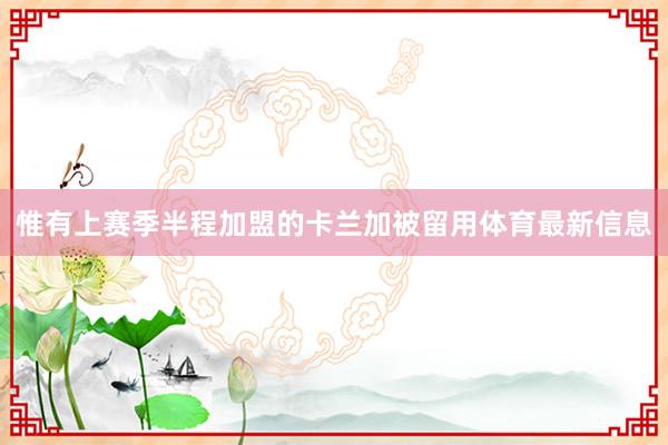 惟有上赛季半程加盟的卡兰加被留用体育最新信息