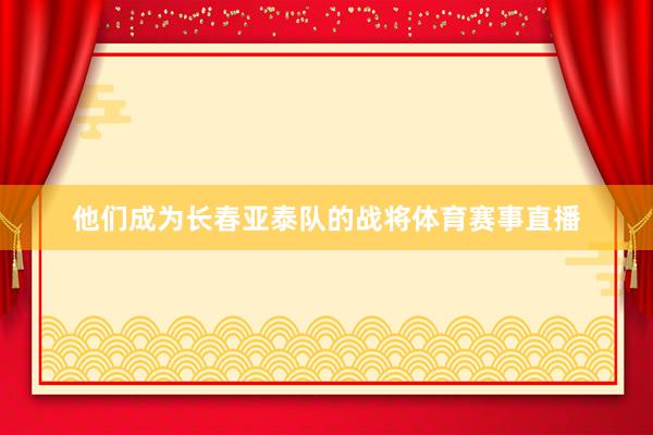 他们成为长春亚泰队的战将体育赛事直播