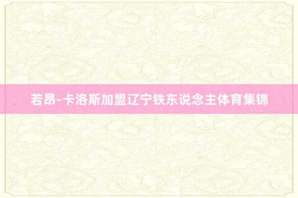 若昂-卡洛斯加盟辽宁铁东说念主体育集锦