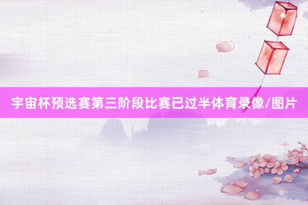 宇宙杯预选赛第三阶段比赛已过半体育录像/图片
