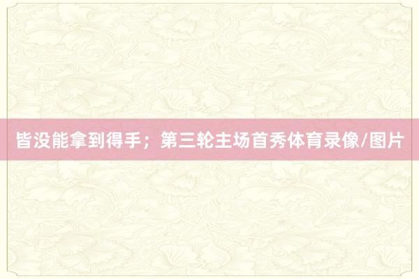 皆没能拿到得手；第三轮主场首秀体育录像/图片