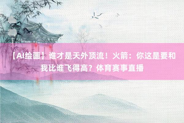 【AI绘画】谁才是天外顶流！火箭：你这是要和我比谁飞得高？体育赛事直播