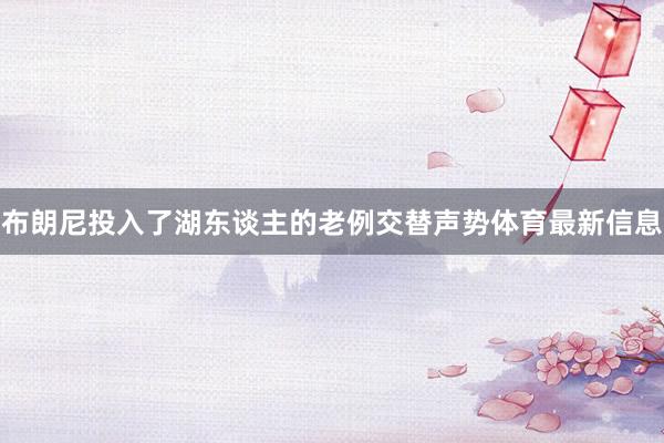 布朗尼投入了湖东谈主的老例交替声势体育最新信息