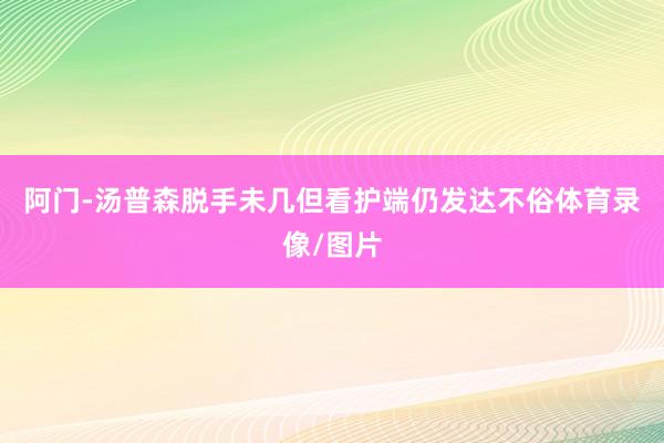 阿门-汤普森脱手未几但看护端仍发达不俗体育录像/图片