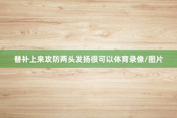 替补上来攻防两头发扬很可以体育录像/图片