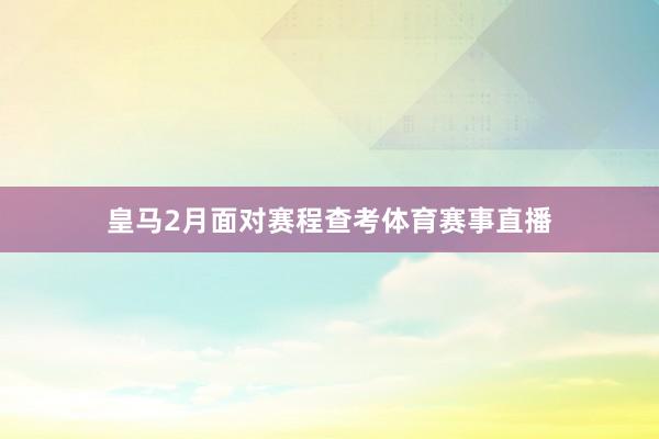 皇马2月面对赛程查考体育赛事直播