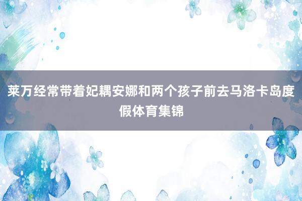 莱万经常带着妃耦安娜和两个孩子前去马洛卡岛度假体育集锦