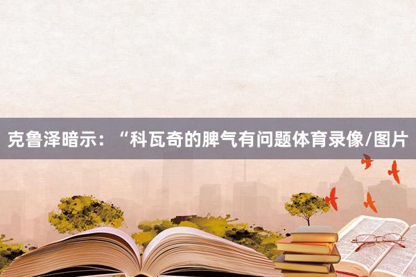 克鲁泽暗示：“科瓦奇的脾气有问题体育录像/图片