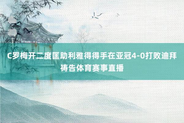 C罗梅开二度匡助利雅得得手在亚冠4-0打败迪拜祷告体育赛事直播