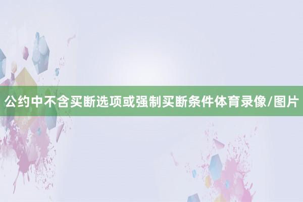 公约中不含买断选项或强制买断条件体育录像/图片