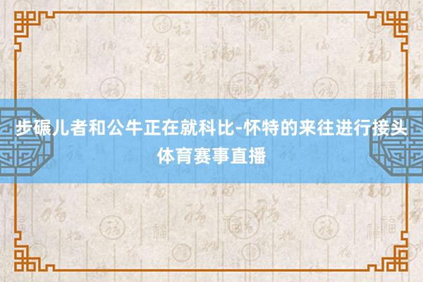 步碾儿者和公牛正在就科比-怀特的来往进行接头体育赛事直播
