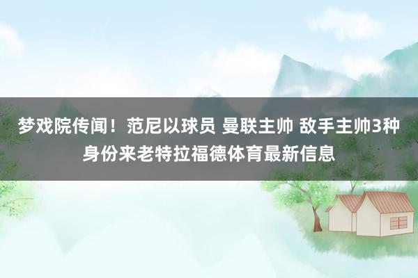 梦戏院传闻！范尼以球员 曼联主帅 敌手主帅3种身份来老特拉福德体育最新信息